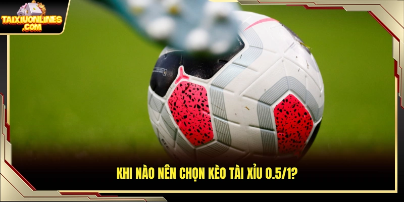 Thời điểm phù hợp để vào kèo tài xỉu 0.5/1