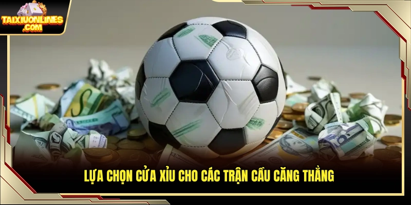 Ưu tiên cửa Xỉu ở những trận đấu giằng co