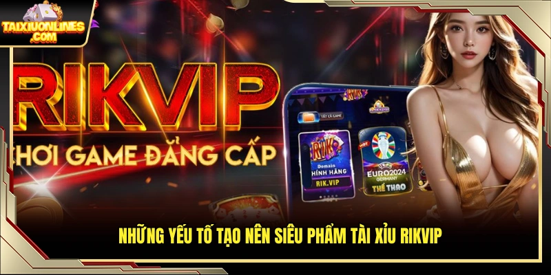 Các điểm nổi bật làm nên sức hút của tài xỉu Rikvip